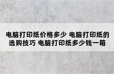 电脑打印纸价格多少 电脑打印纸的选购技巧 电脑打印纸多少钱一箱